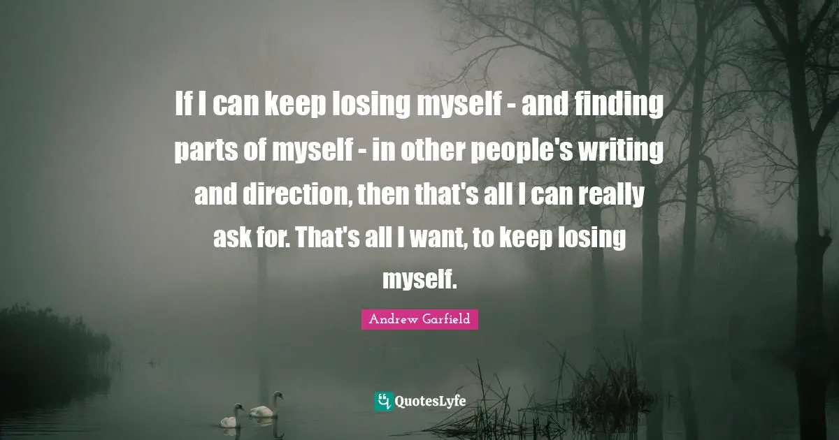 Losing Myself Quotes: "If I can keep losing myself - and finding parts of myself - in other people's writing and direction, then that's all I can really ask for. That's all I want, to keep losing myself."