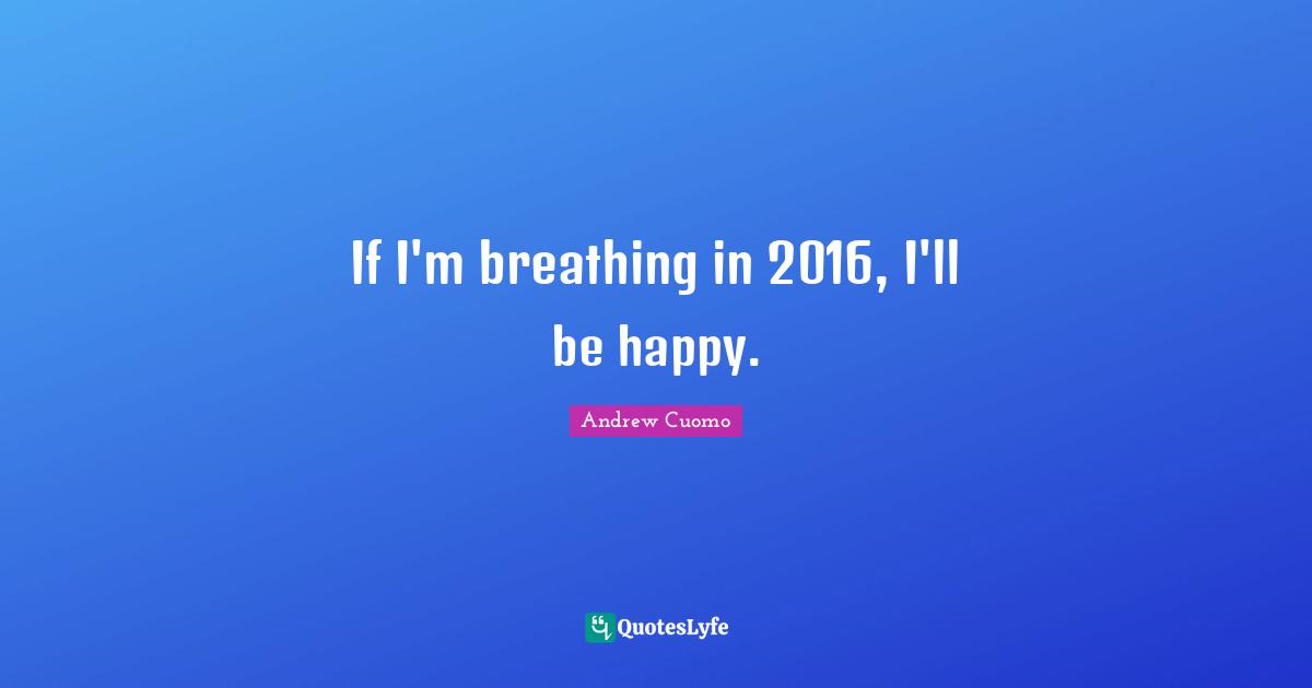 Andrew Cuomo Quotes: "If I'm breathing in 2016, I'll be happy."