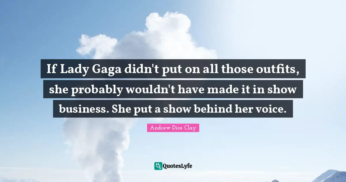 If Lady Gaga didn't put on all those outfits, she probably wouldn't have made it in show business. She put a show behind her voice.