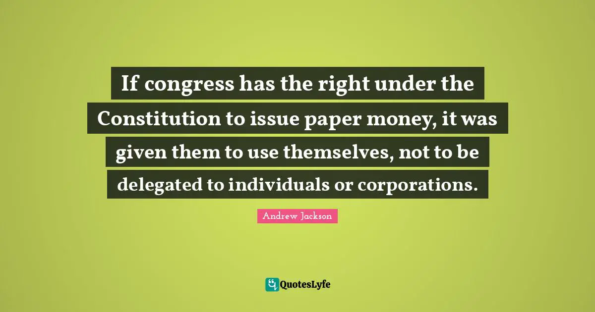If congress has the right under the Constitution to issue paper money, it was given them to use themselves, not to be delegated to individuals or corporations.