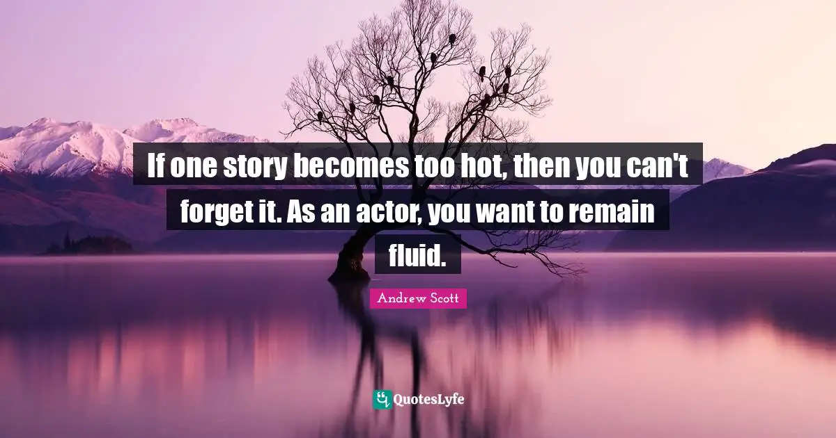 If one story becomes too hot, then you can't forget it. As an actor, you want to remain fluid.