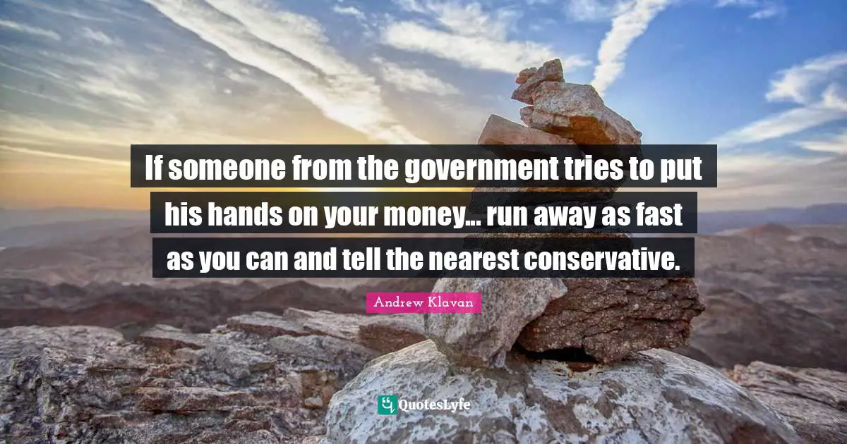If someone from the government tries to put his hands on your money... run away as fast as you can and tell the nearest conservative.