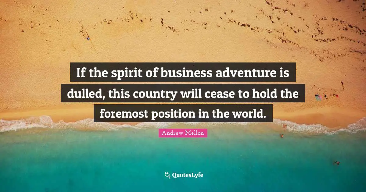 Andrew Mellon Quotes: "If the spirit of business adventure is dulled, this country will cease to hold the foremost position in the world."
