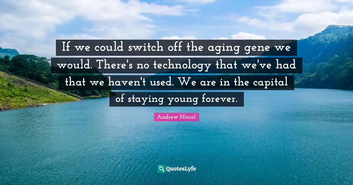 If we could switch off the aging gene we would. There's no technology that we've had that we haven't used. We are in the capital of staying young forever.