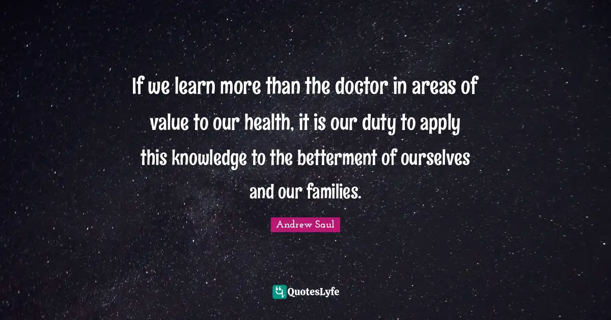 Betterment Quotes: "If we learn more than the doctor in areas of value to our health, it is our duty to apply this knowledge to the betterment of ourselves and our families."