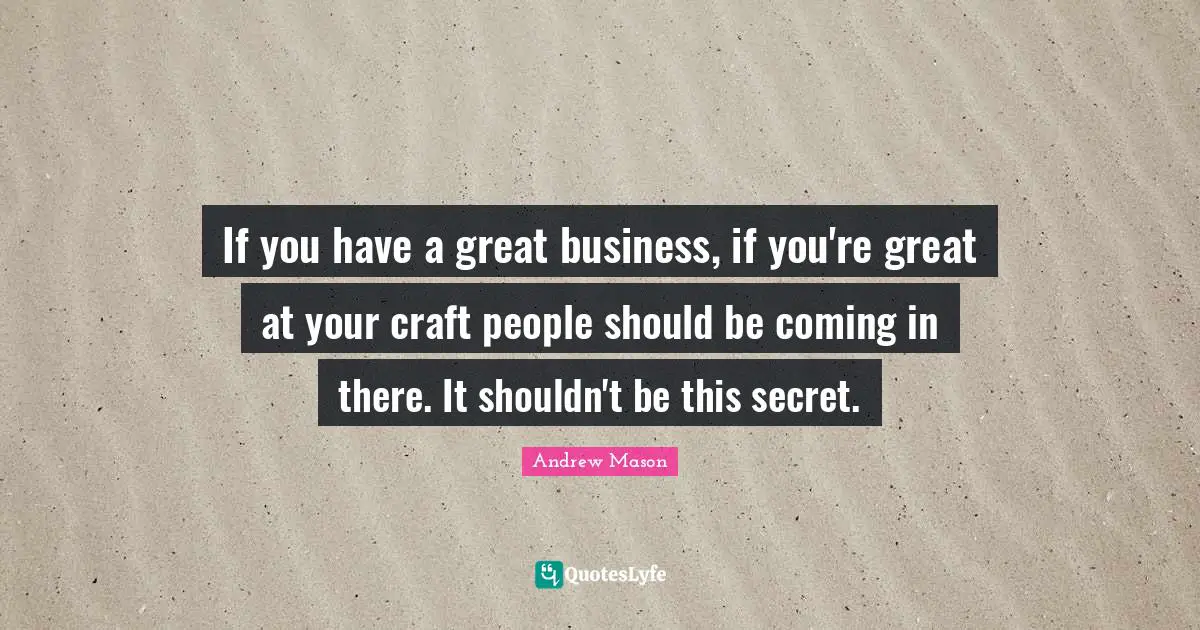 Great Business Quotes: "If you have a great business, if you're great at your craft people should be coming in there. It shouldn't be this secret."