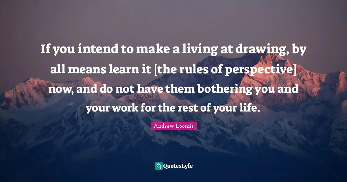 Bothering You Quotes: "If you intend to make a living at drawing, by all means learn it [the rules of perspective] now, and do not have them bothering you and your work for the rest of your life."