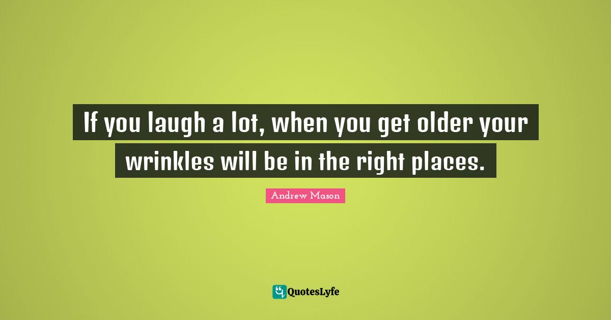 If you laugh a lot, when you get older your wrinkles will be in the right places.