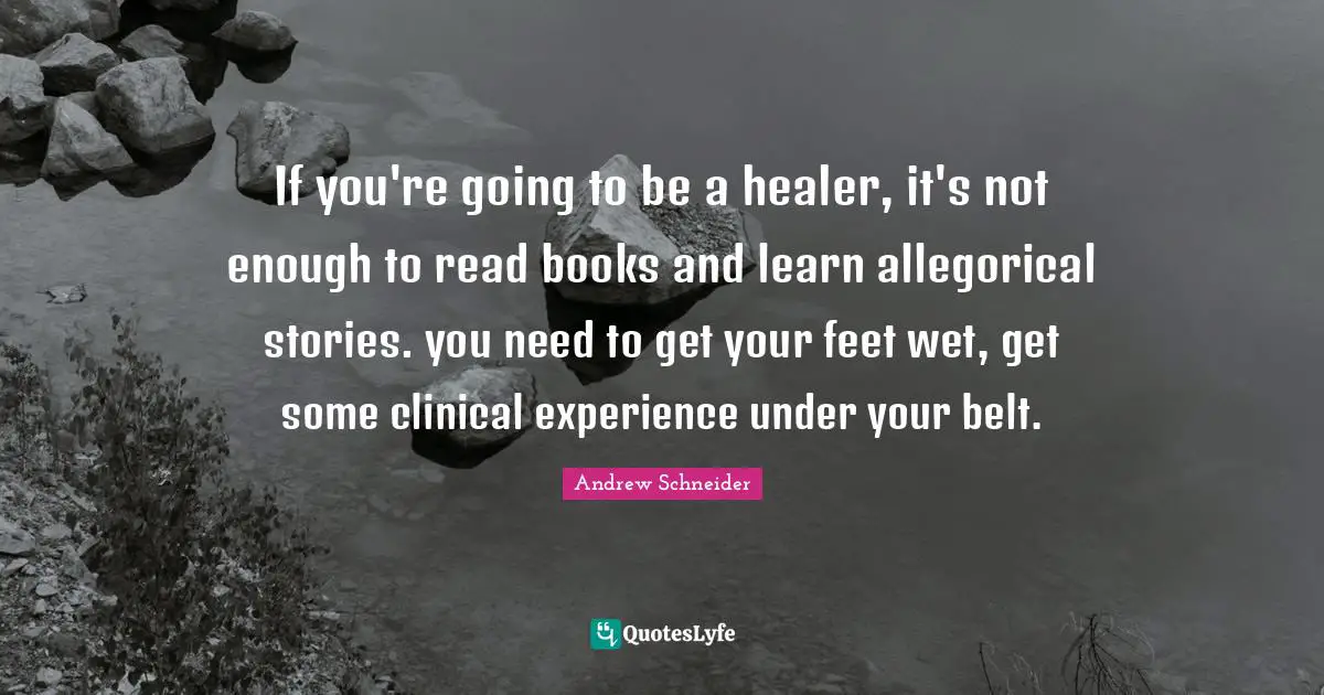 If you're going to be a healer, it's not enough to read books and learn allegorical stories. you need to get your feet wet, get some clinical experience under your belt.