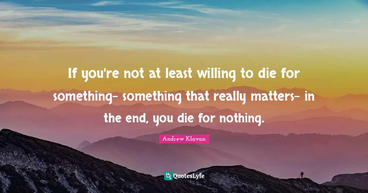 If you're not at least willing to die for something- something that really matters- in the end, you die for nothing.