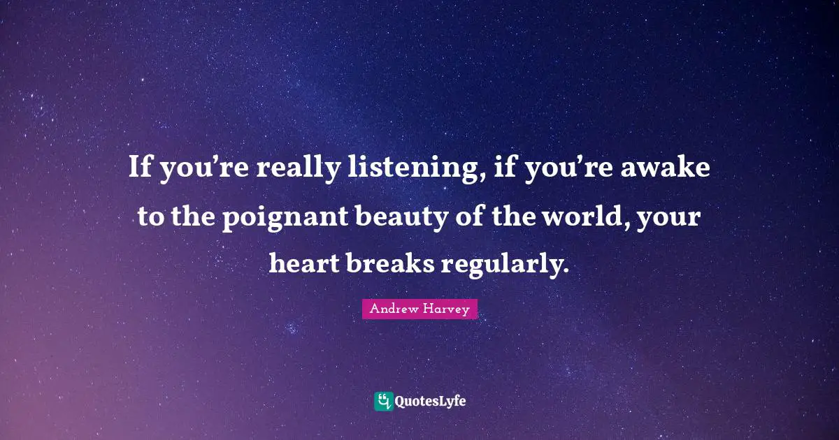 Andrew Harvey Quotes: If you’re really listening, if you’re awake to the poignant beauty of the world, your heart breaks regularly.