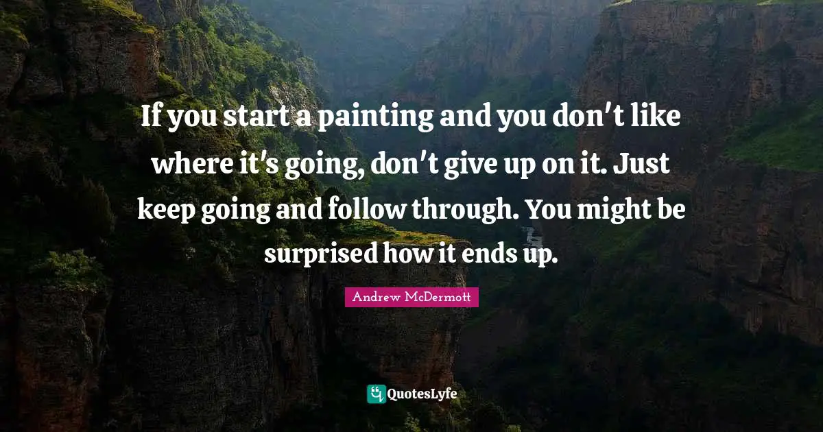 If you start a painting and you don't like where it's going, don't give up on it. Just keep going and follow through. You might be surprised how it ends up.