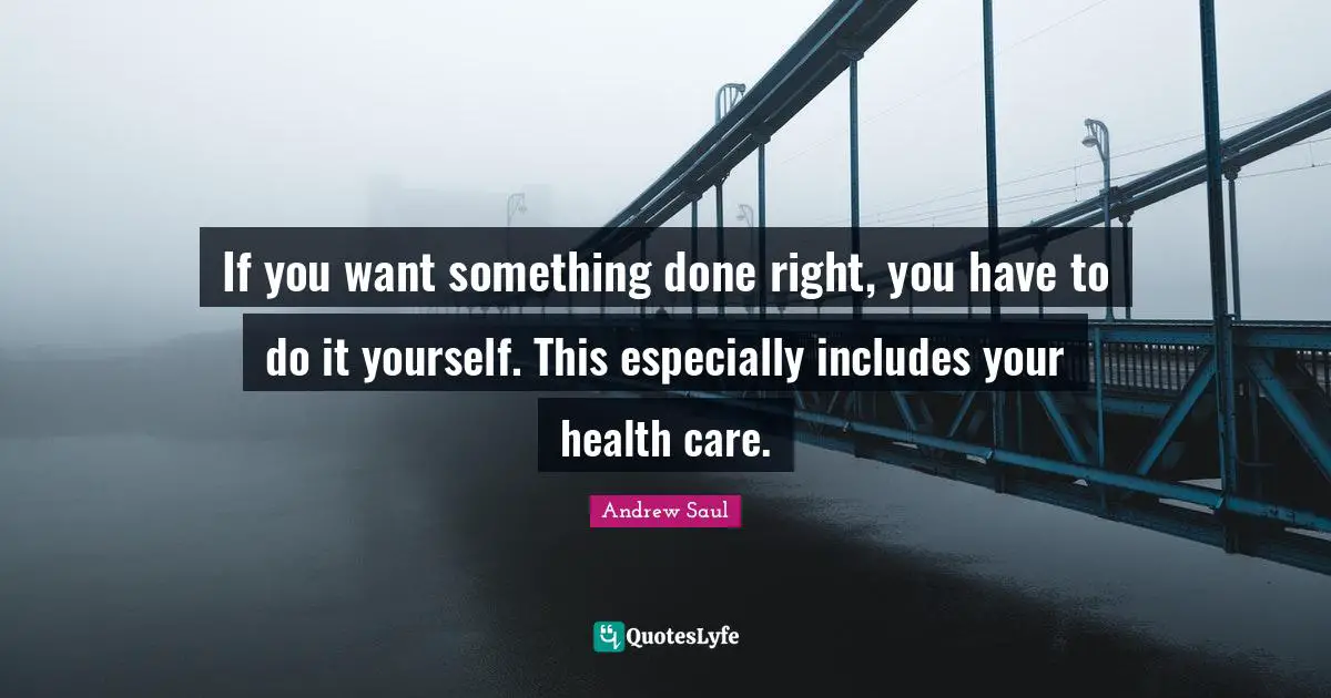If you want something done right, you have to do it yourself. This especially includes your health care.