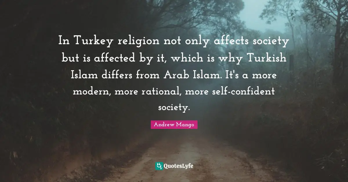 In Turkey religion not only affects society but is affected by it, which is why Turkish Islam differs from Arab Islam. It's a more modern, more rational, more self-confident society.