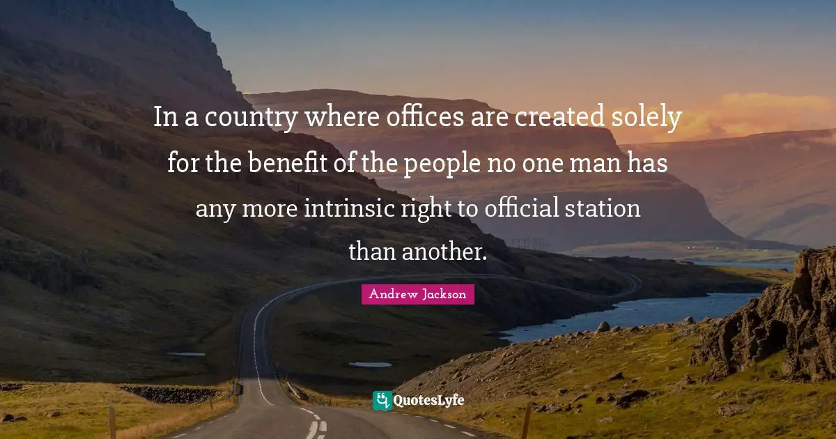 In a country where offices are created solely for the benefit of the people no one man has any more intrinsic right to official station than another.