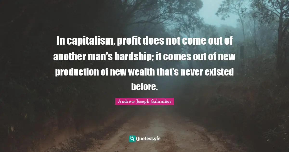 In capitalism, profit does not come out of another man's hardship; it comes out of new production of new wealth that's never existed before.