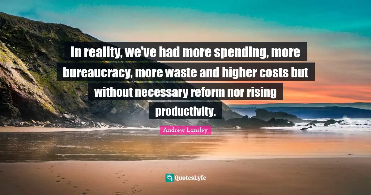 In reality, we've had more spending, more bureaucracy, more waste and higher costs but without necessary reform nor rising productivity.