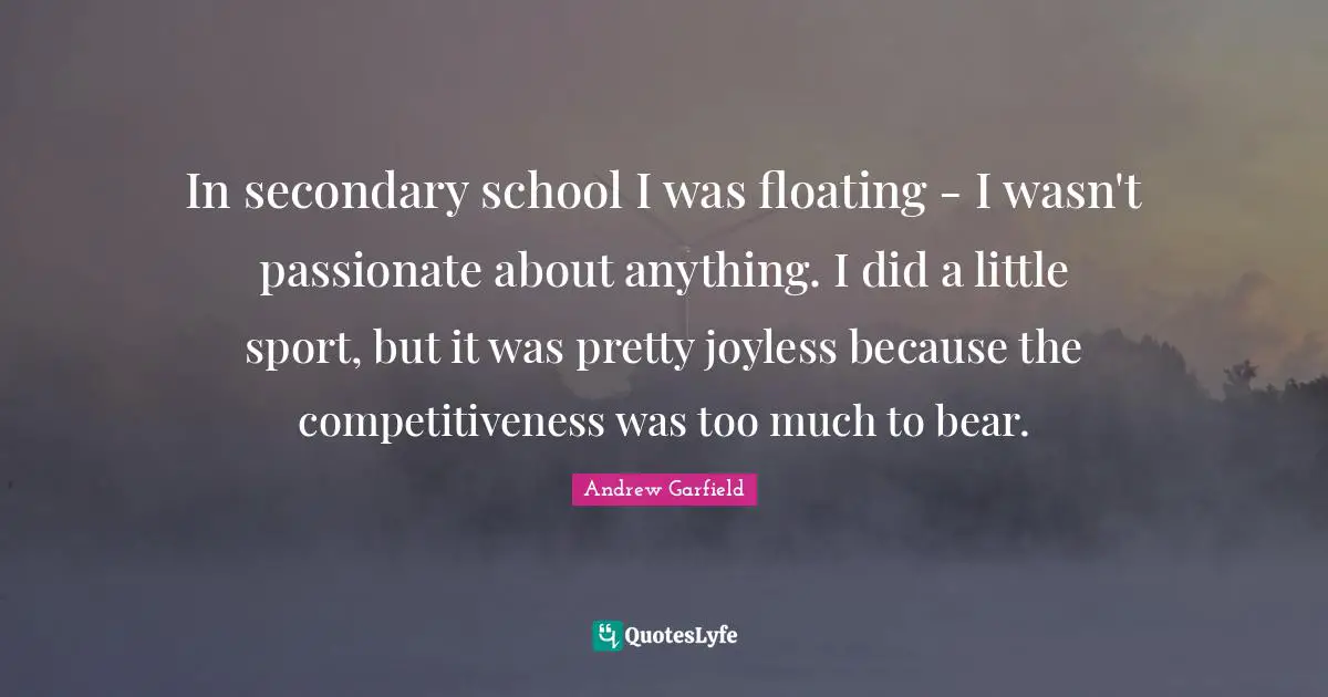 In secondary school I was floating - I wasn't passionate about anything. I did a little sport, but it was pretty joyless because the competitiveness was too much to bear.