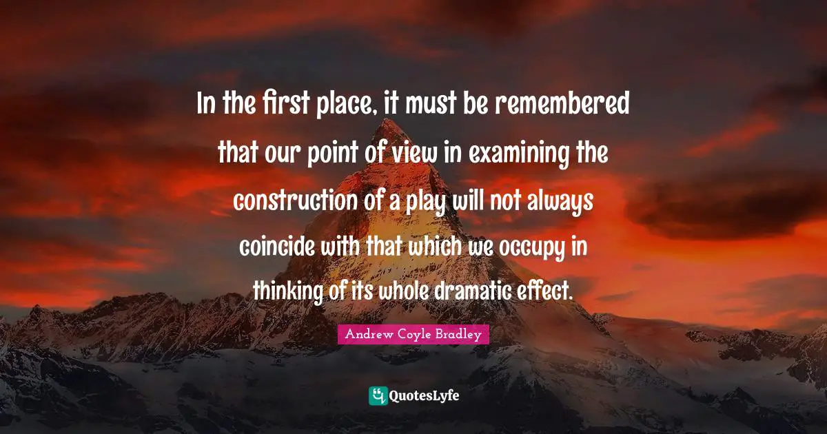 In the first place, it must be remembered that our point of view in examining the construction of a play will not always coincide with that which we occupy in thinking of its whole dramatic effect.