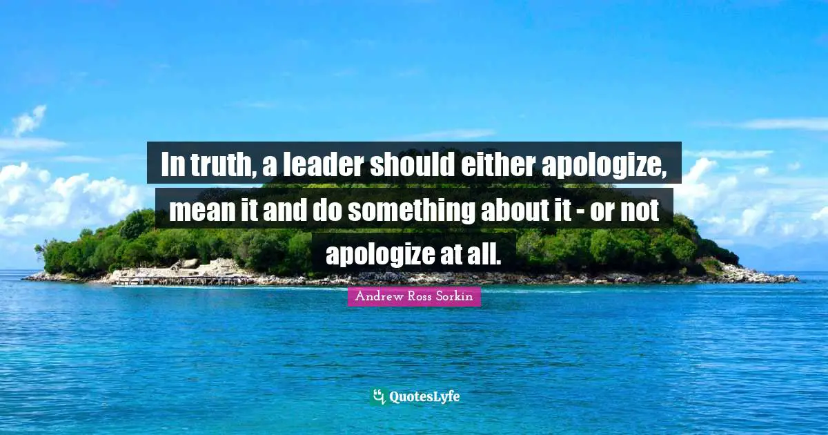 In truth, a leader should either apologize, mean it and do something about it - or not apologize at all.