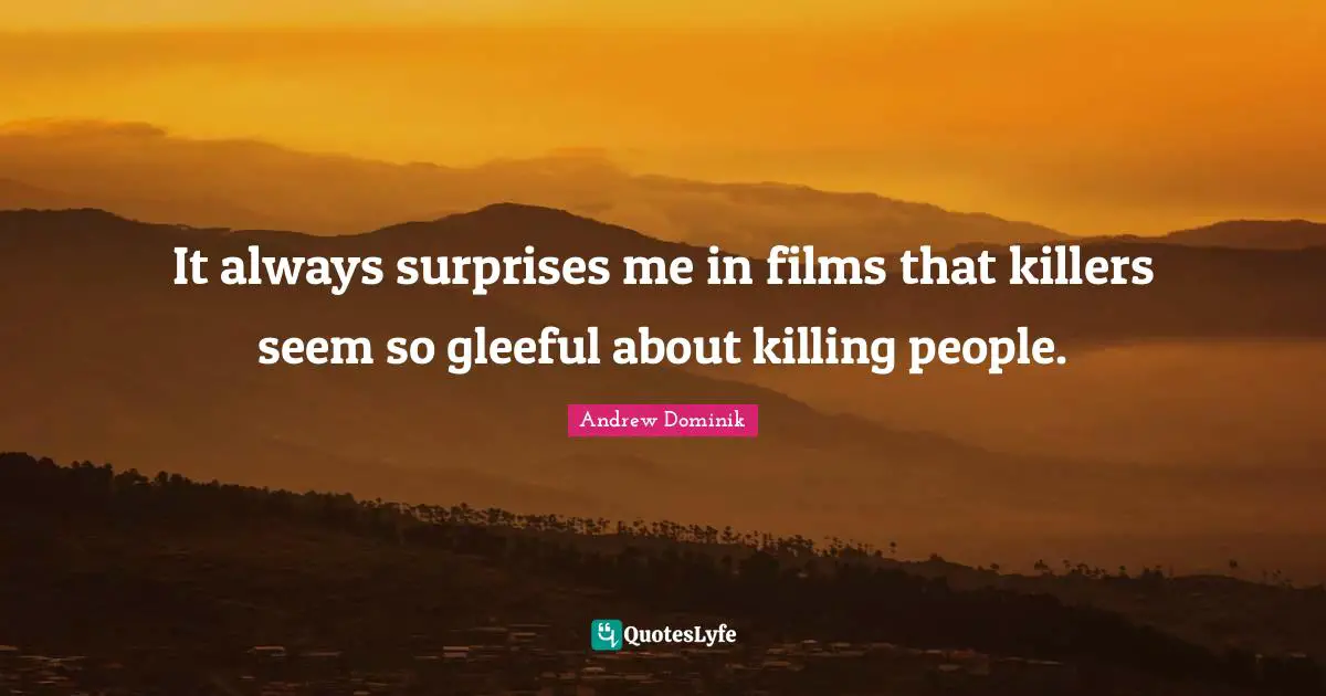 It always surprises me in films that killers seem so gleeful about killing people.