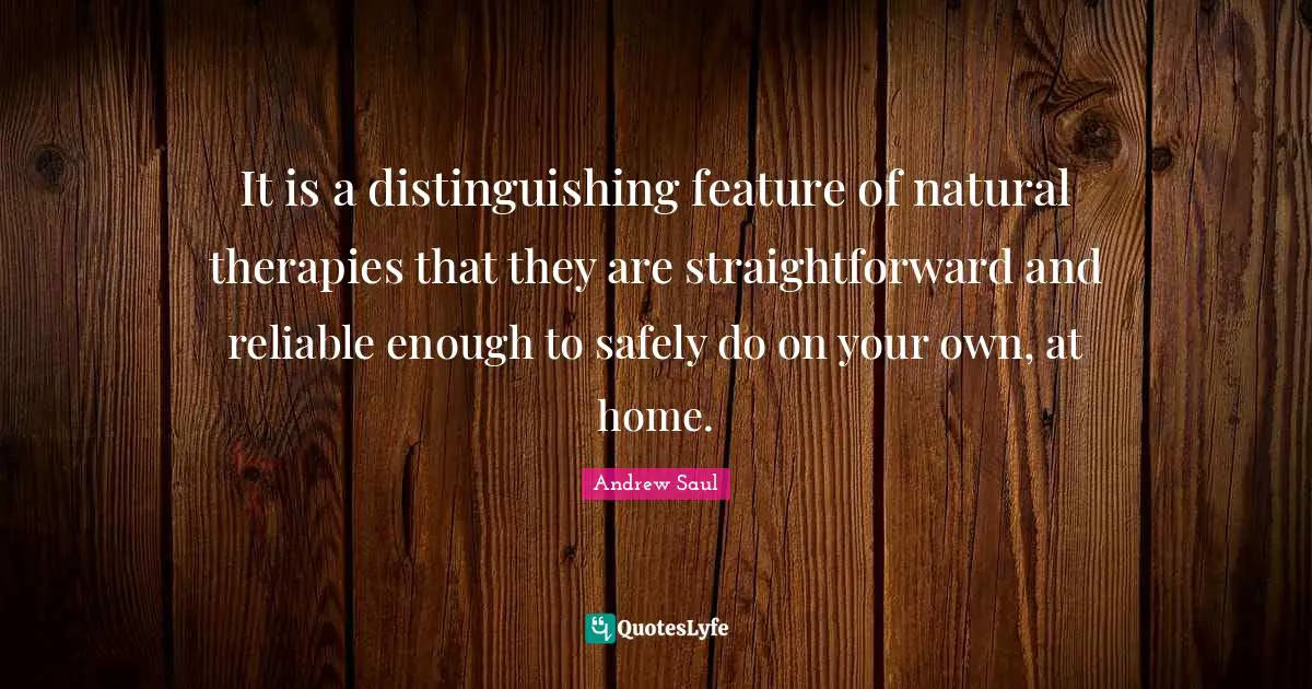 It is a distinguishing feature of natural therapies that they are straightforward and reliable enough to safely do on your own, at home.