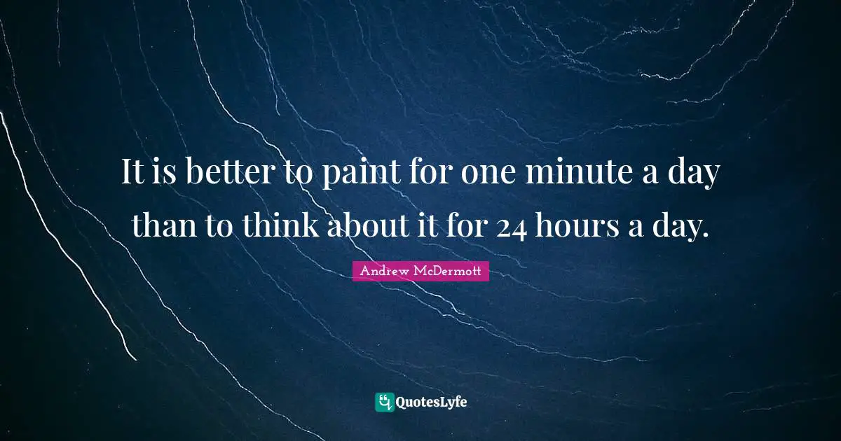 It is better to paint for one minute a day than to think about it for 24 hours a day.