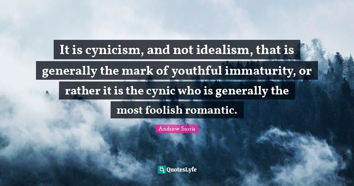 It is cynicism, and not idealism, that is generally the mark of youthful immaturity, or rather it is the cynic who is generally the most foolish romantic.