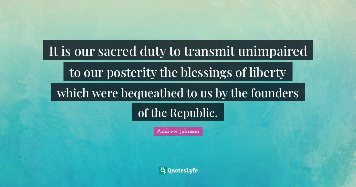 Republic Quotes: "It is our sacred duty to transmit unimpaired to our posterity the blessings of liberty which were bequeathed to us by the founders of the Republic."