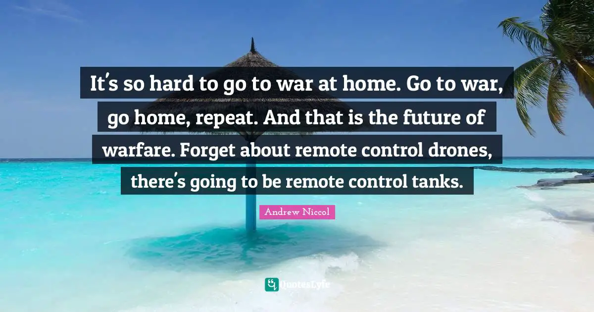 Drones Quotes: "It's so hard to go to war at home. Go to war, go home, repeat. And that is the future of warfare. Forget about remote control drones, there's going to be remote control tanks."
