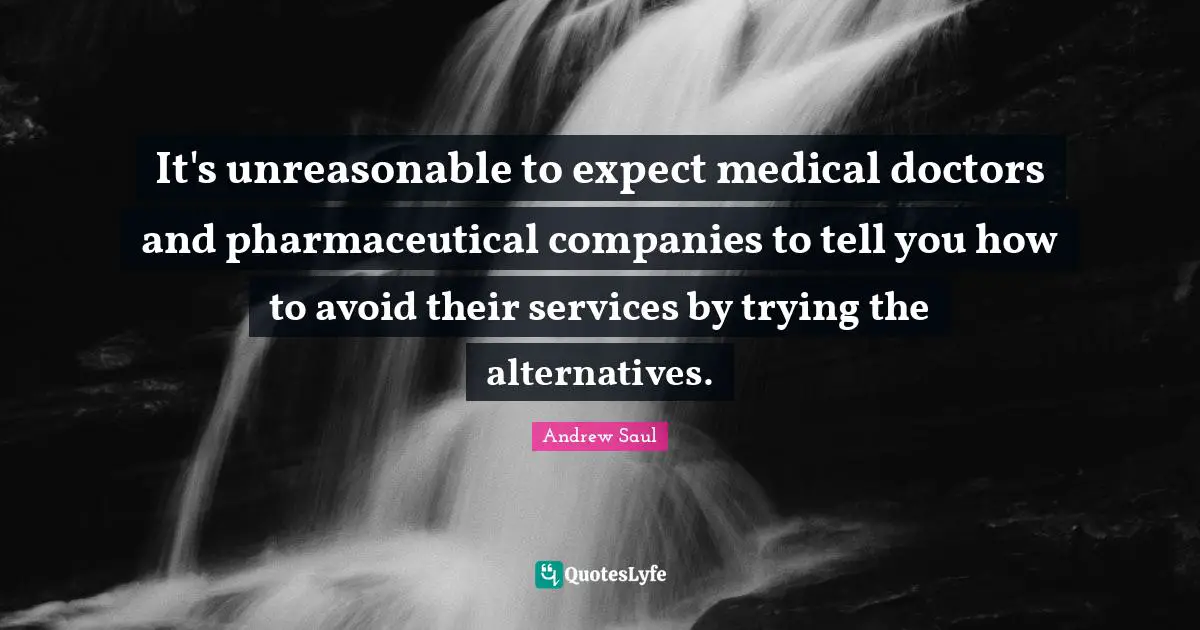 Companies Quotes: "It's unreasonable to expect medical doctors and pharmaceutical companies to tell you how to avoid their services by trying the alternatives."