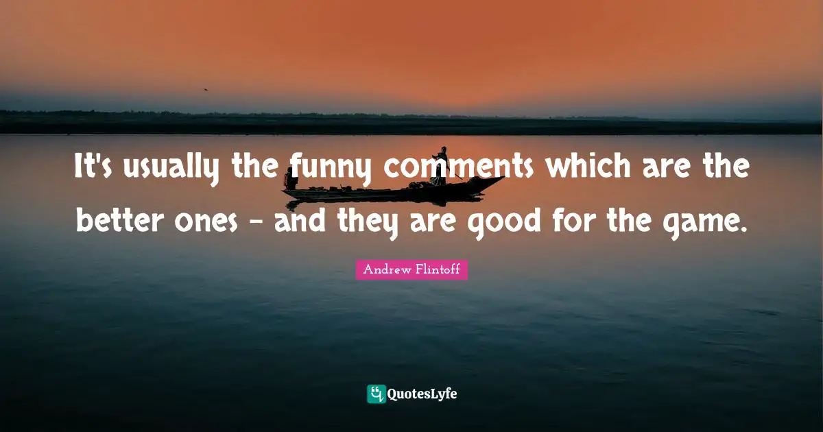 Andrew Flintoff Quotes: "It's usually the funny comments which are the better ones - and they are good for the game."