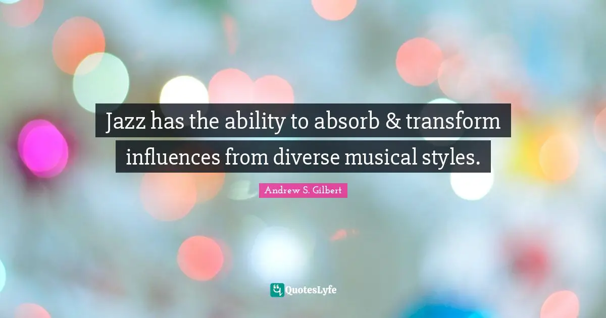 Jazz has the ability to absorb & transform influences from diverse musical styles.