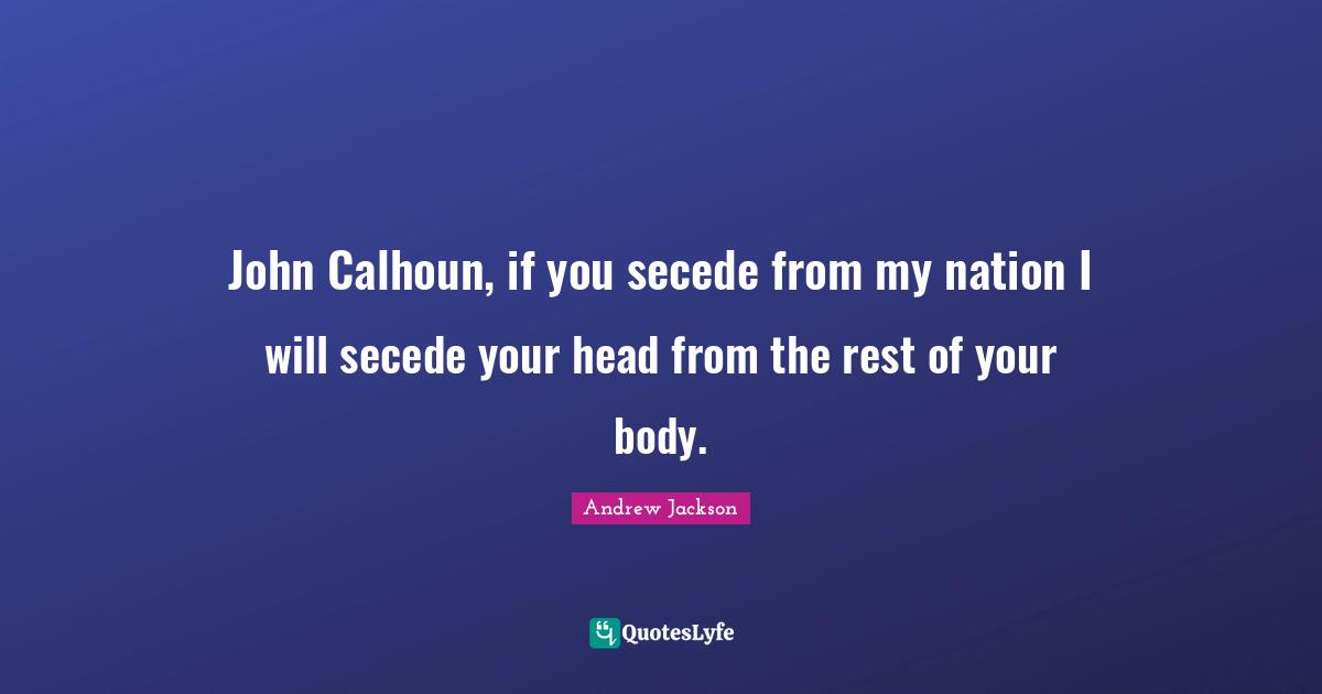 Your Body Quotes: "John Calhoun, if you secede from my nation I will secede your head from the rest of your body."