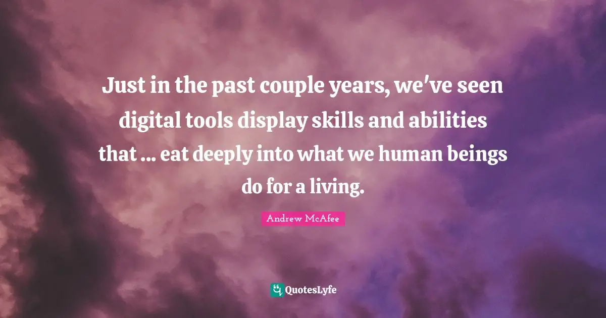 Digital Technology Quotes: "Just in the past couple years, we've seen digital tools display skills and abilities that ... eat deeply into what we human beings do for a living."