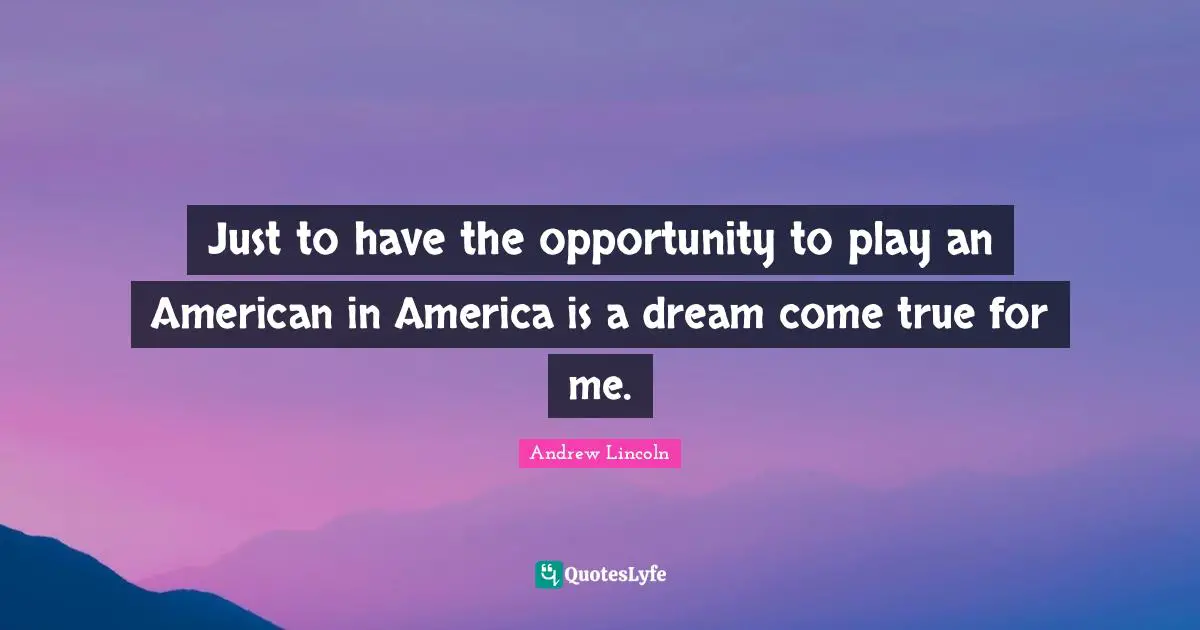 Just to have the opportunity to play an American in America is a dream come true for me.