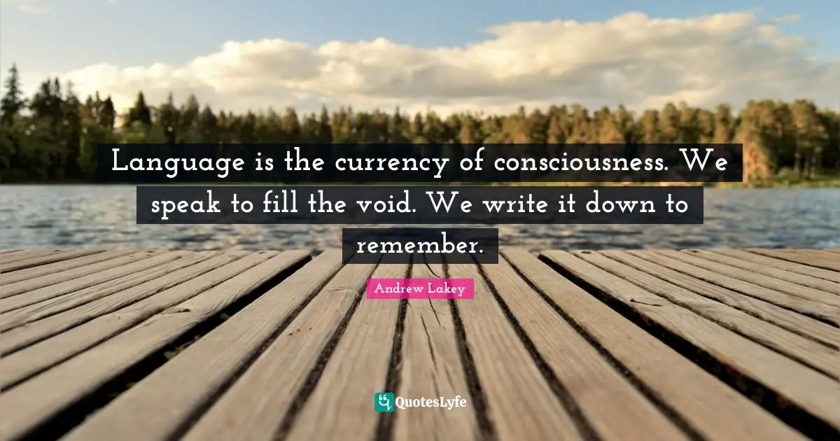 Language is the currency of consciousness. We speak to fill the void. We write it down to remember.