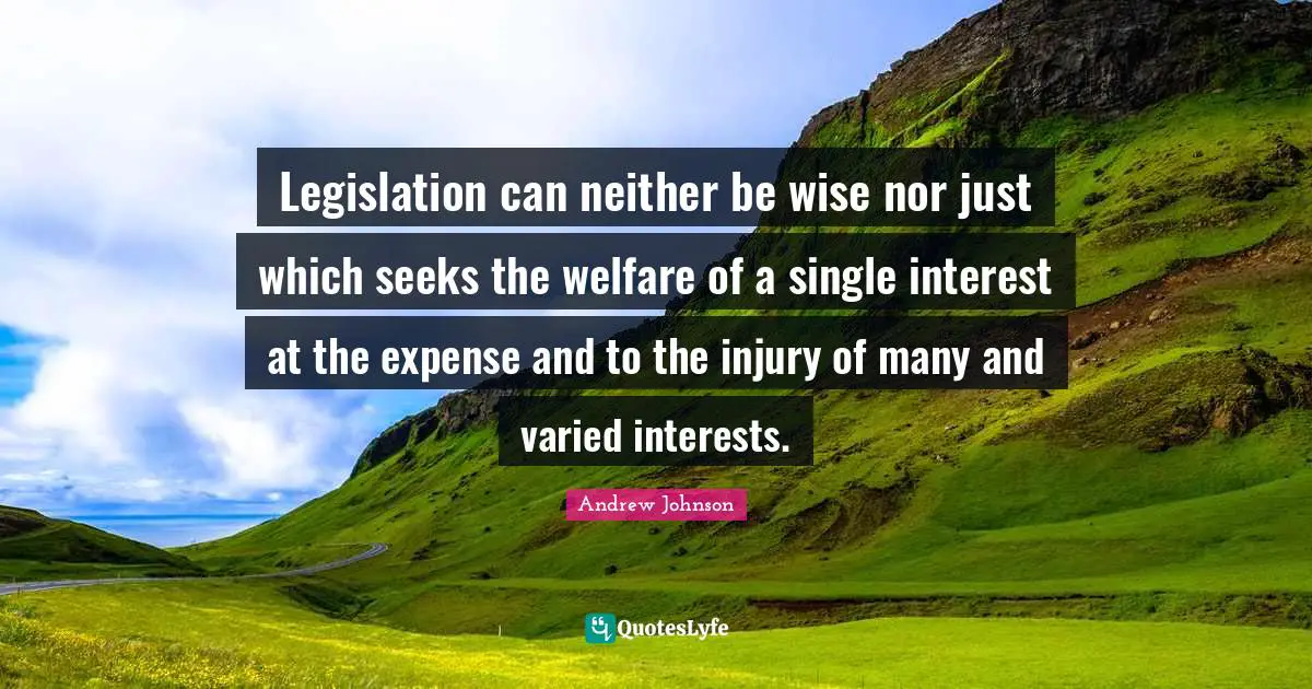 Welfare Quotes: "Legislation can neither be wise nor just which seeks the welfare of a single interest at the expense and to the injury of many and varied interests."