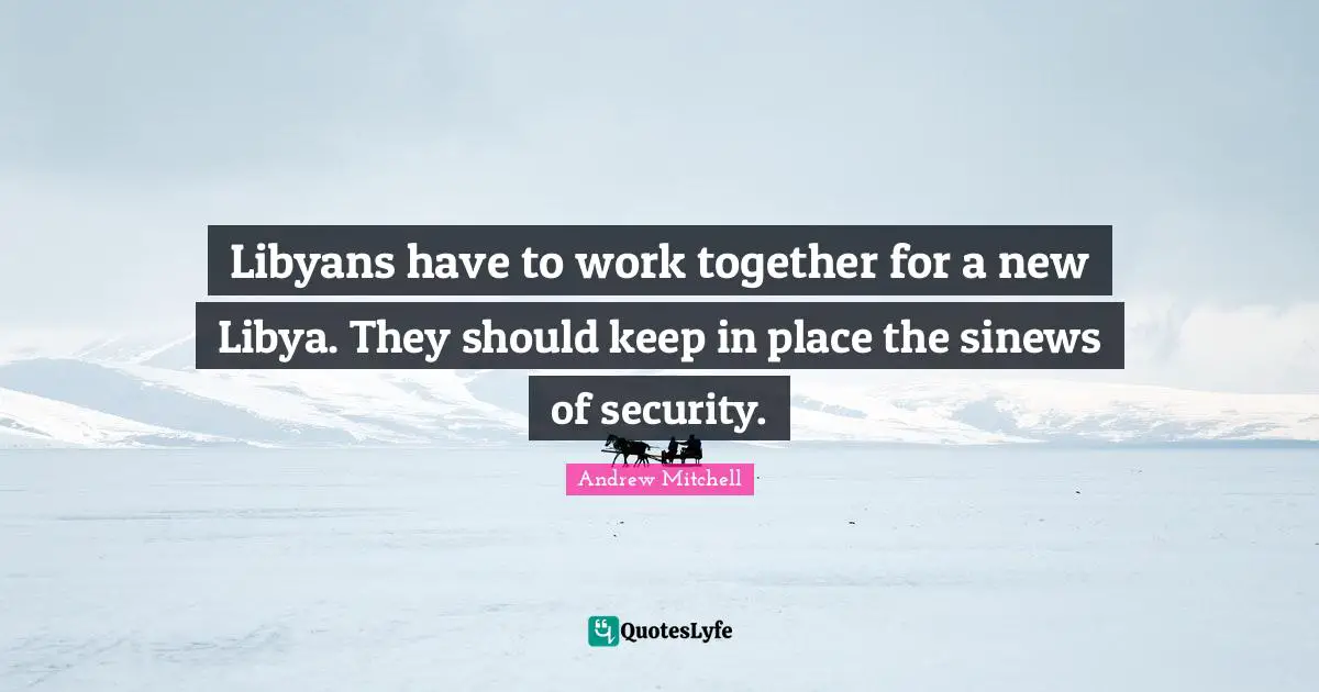 Libyans have to work together for a new Libya. They should keep in place the sinews of security.