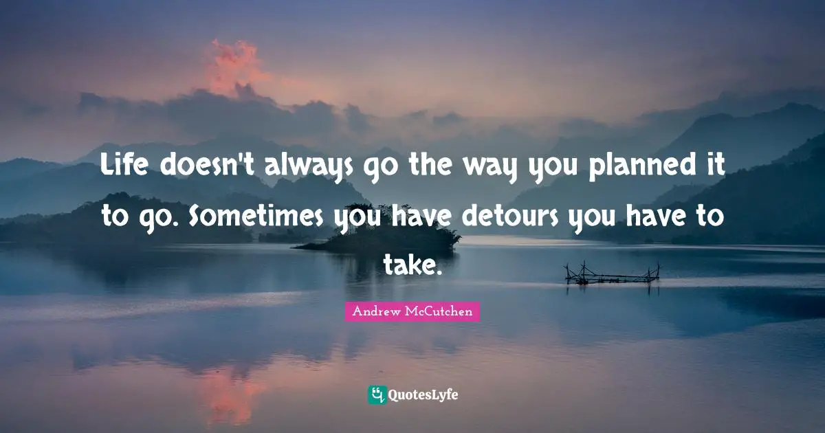 Life doesn't always go the way you planned it to go. Sometimes you have detours you have to take.