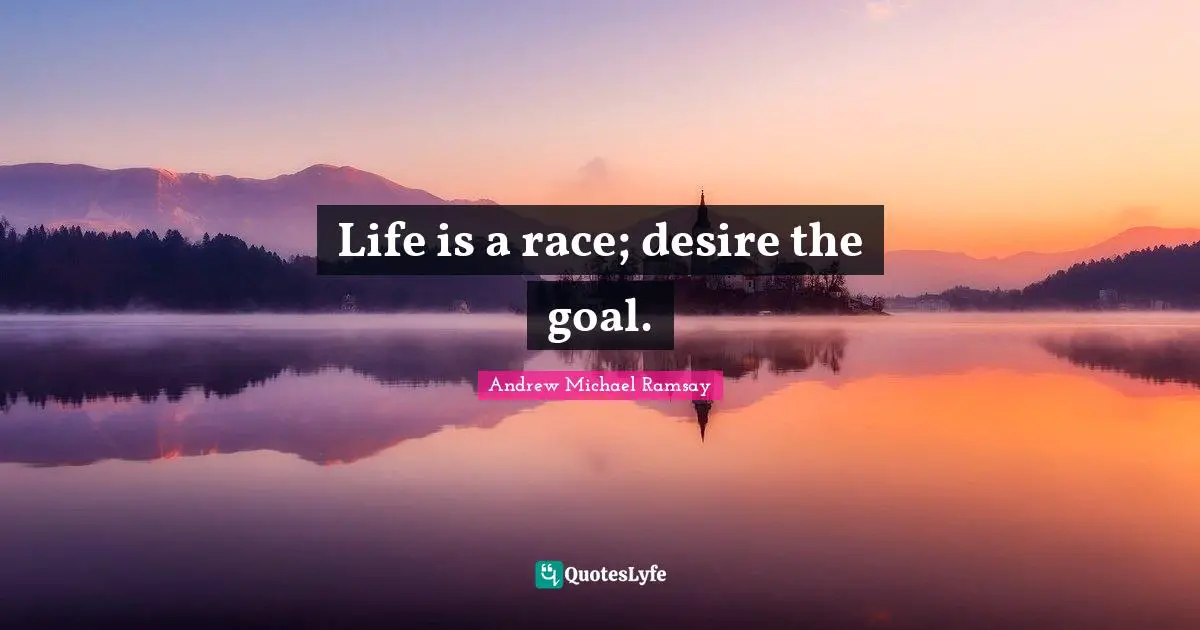 Life is a race; desire the goal.