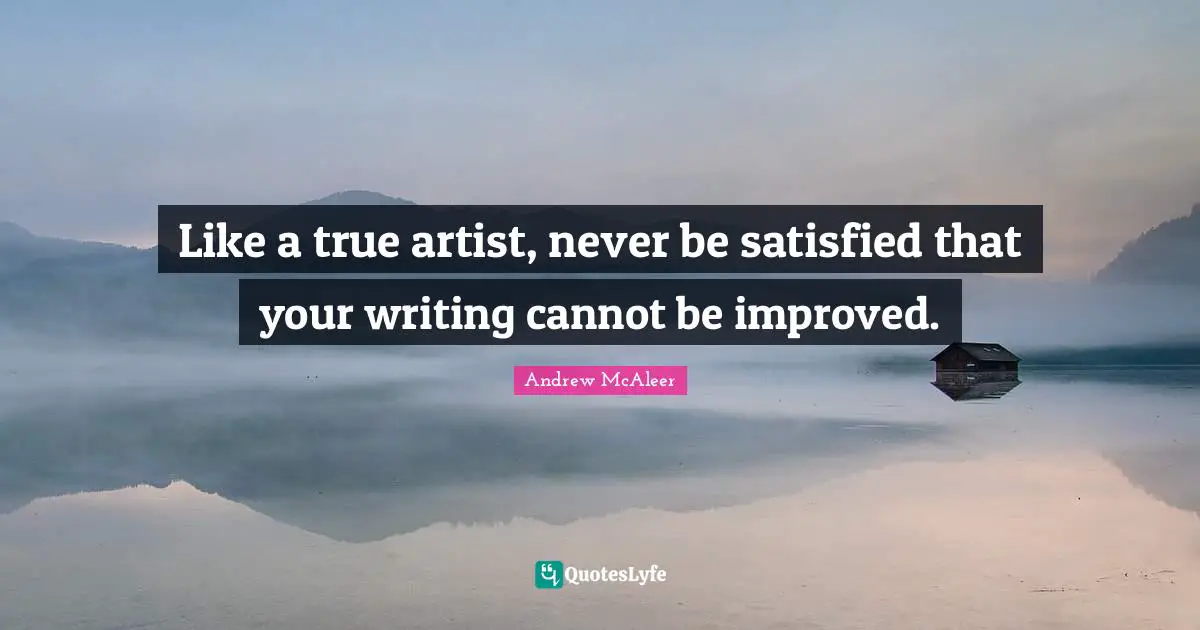 Like a true artist, never be satisfied that your writing cannot be improved.