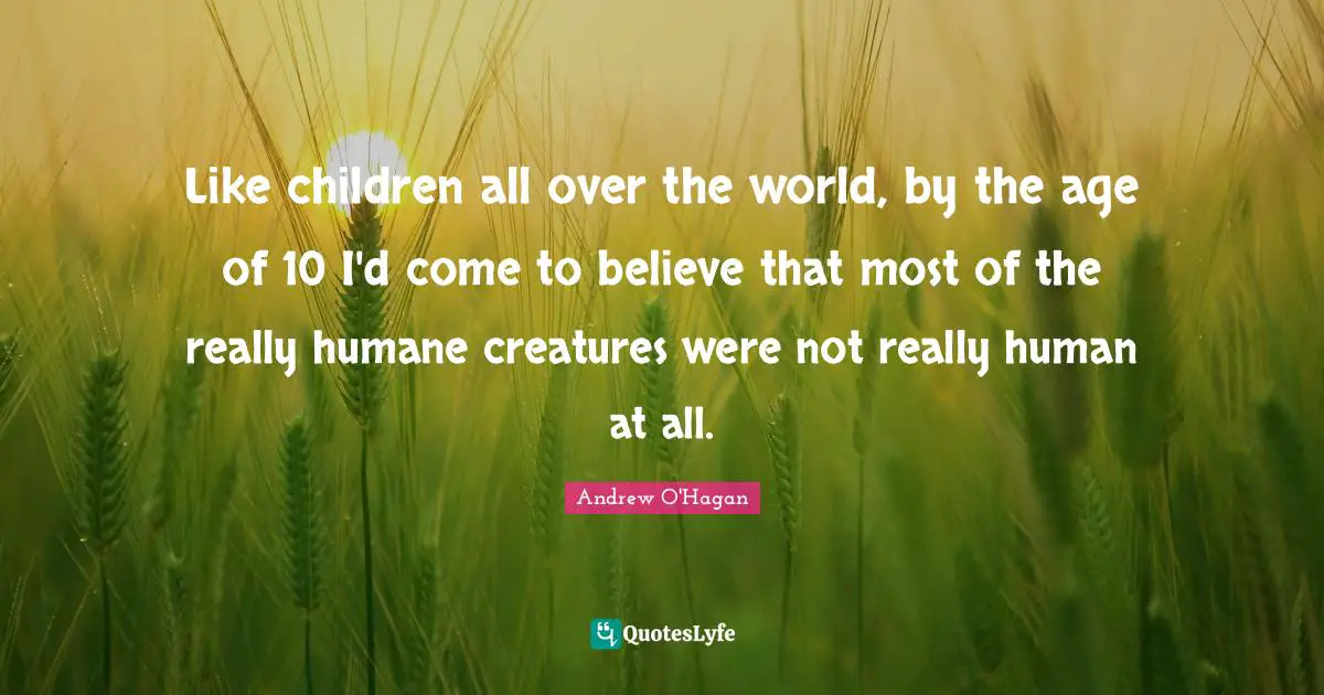 Like children all over the world, by the age of 10 I'd come to believe that most of the really humane creatures were not really human at all.