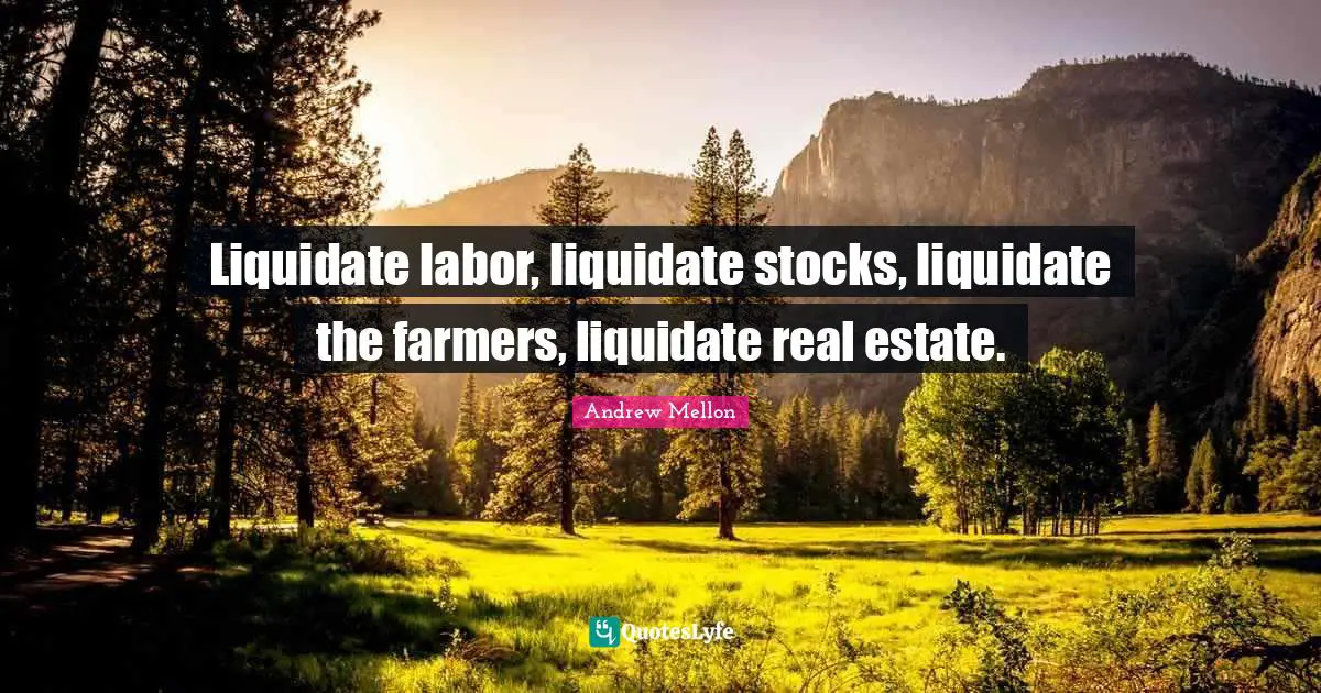 Andrew Mellon Quotes: "Liquidate labor, liquidate stocks, liquidate the farmers, liquidate real estate."