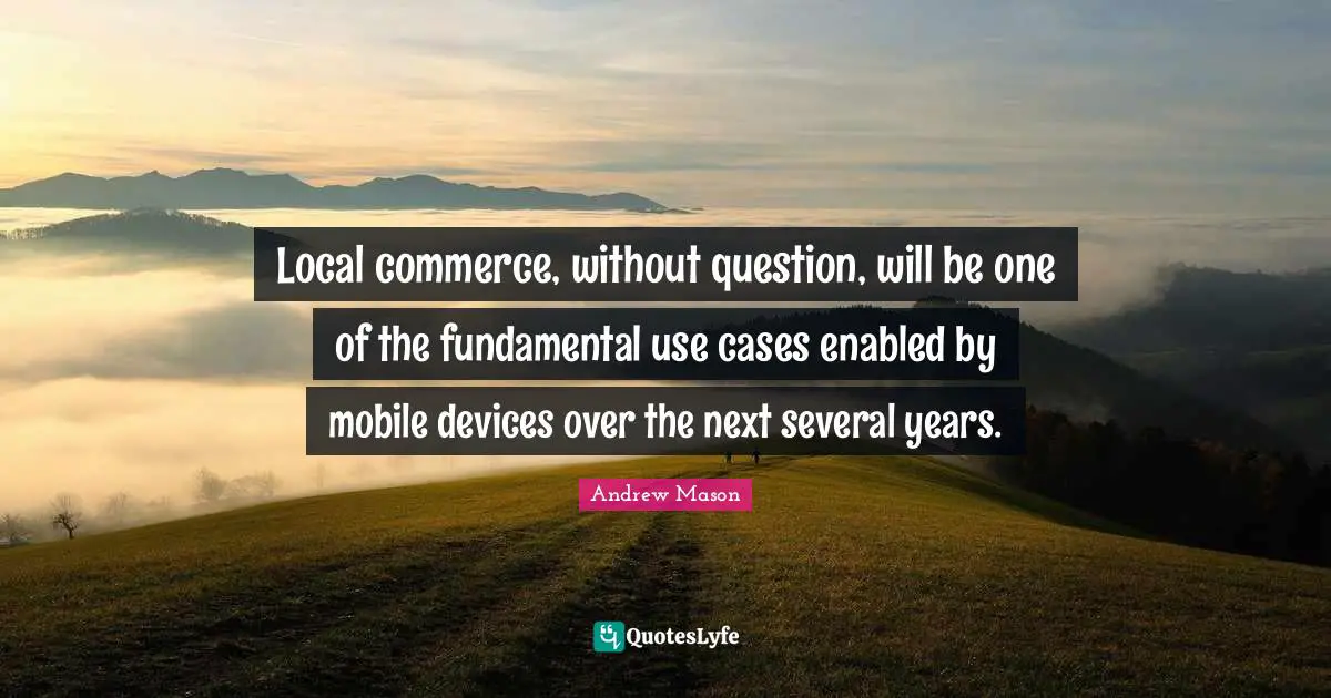 Local commerce, without question, will be one of the fundamental use cases enabled by mobile devices over the next several years.