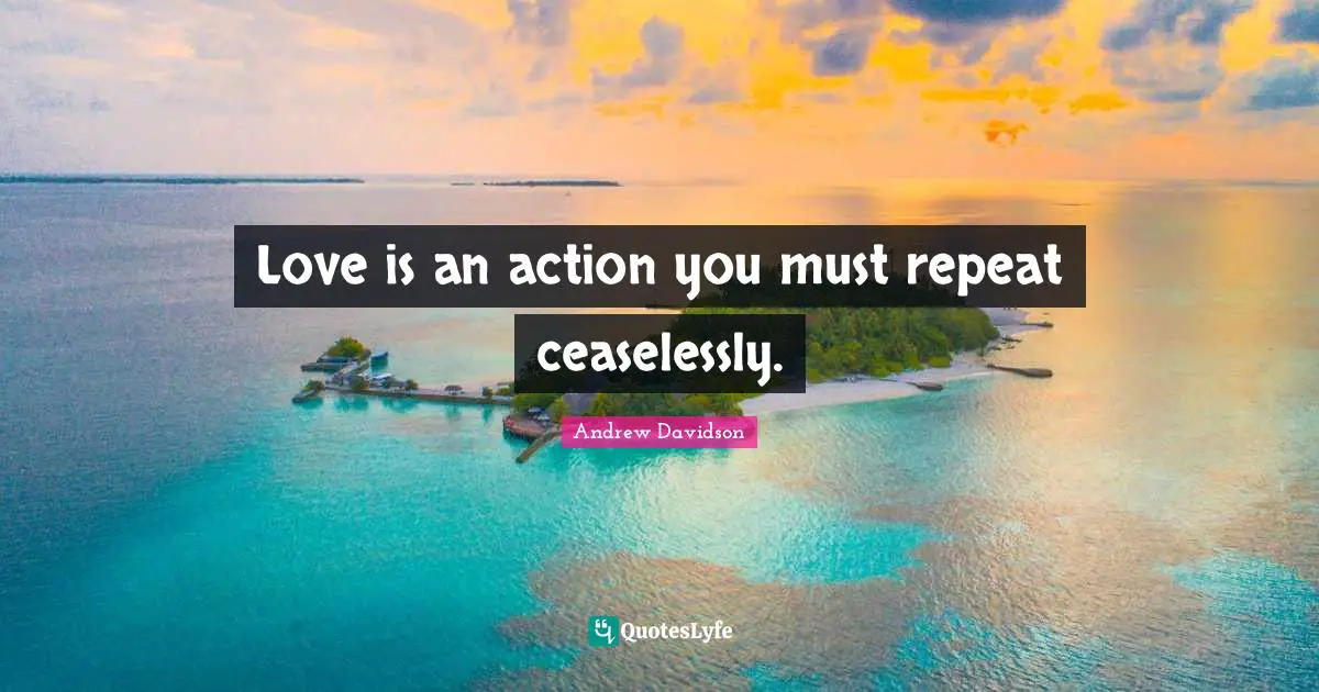 Love is an action you must repeat ceaselessly.