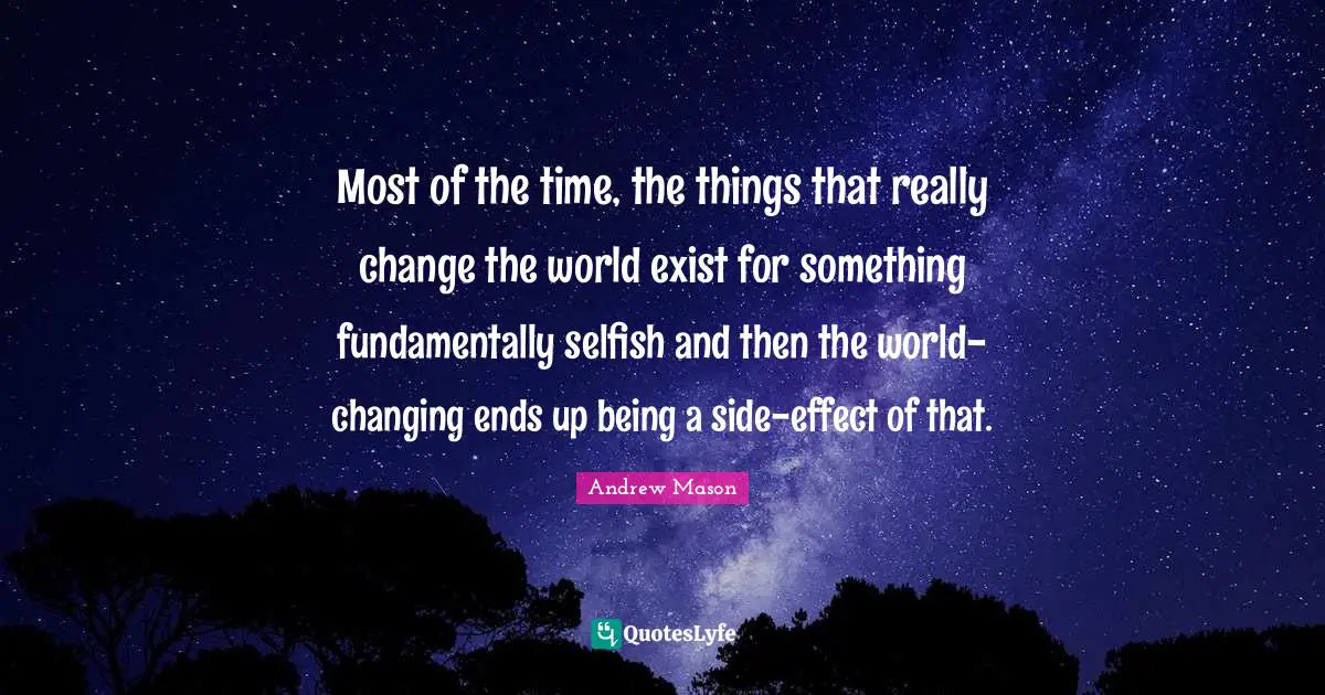 Most of the time, the things that really change the world exist for something fundamentally selfish and then the world-changing ends up being a side-effect of that.
