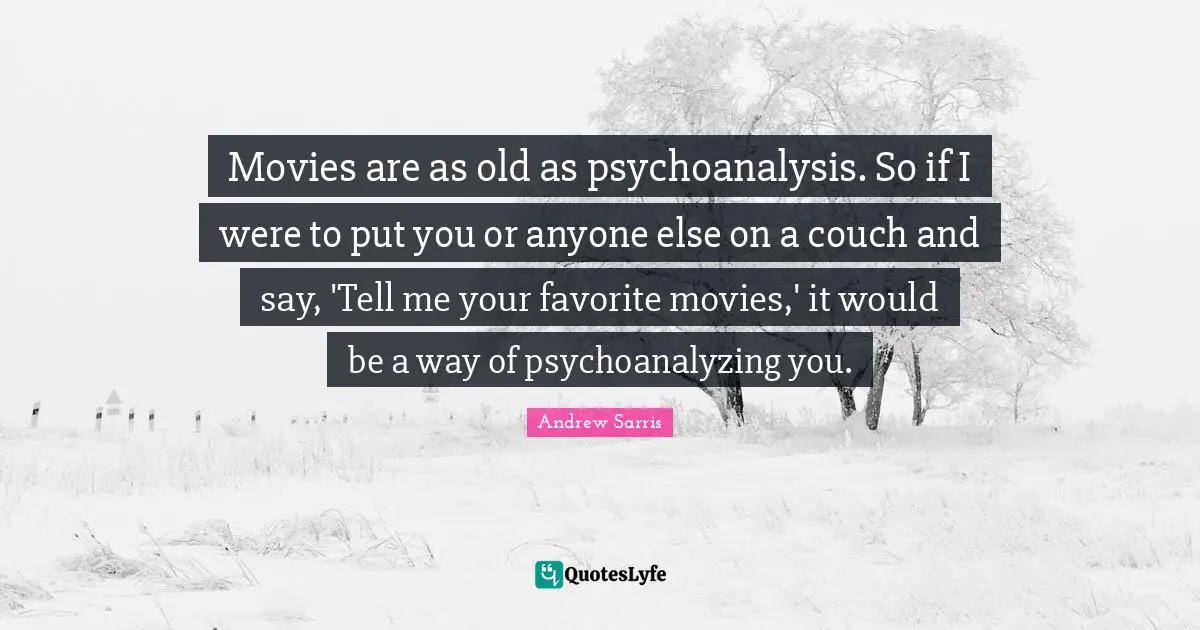 Movies are as old as psychoanalysis. So if I were to put you or anyone else on a couch and say, 'Tell me your favorite movies,' it would be a way of psychoanalyzing you.