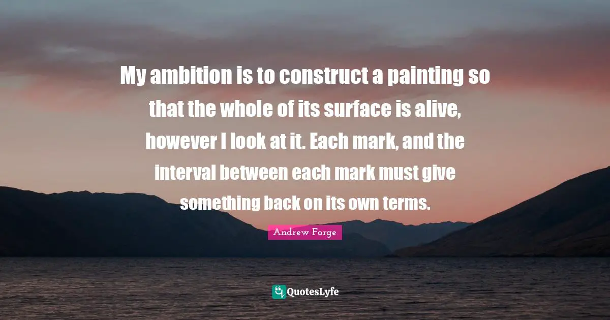 My ambition is to construct a painting so that the whole of its surface is alive, however I look at it. Each mark, and the interval between each mark must give something back on its own terms.