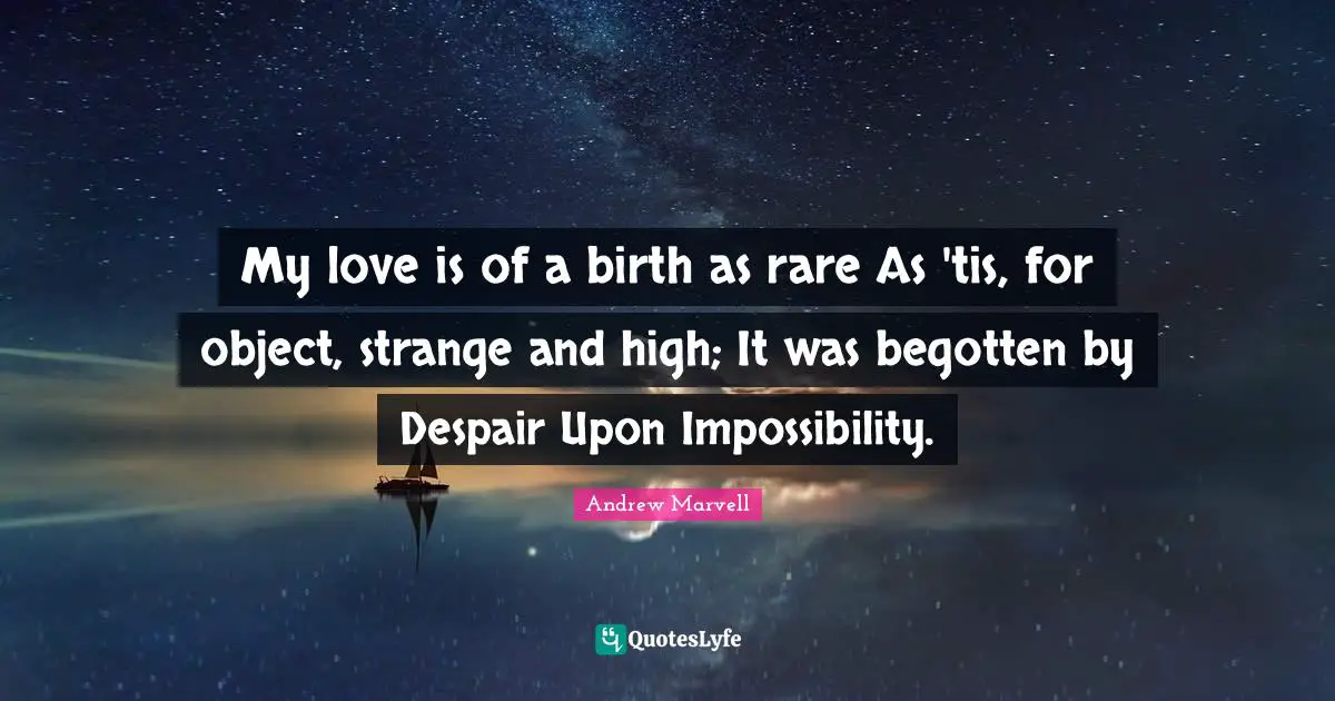 My love is of a birth as rare As 'tis, for object, strange and high; It was begotten by Despair Upon Impossibility.